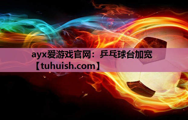 ayx爱游戏官网：乒乓球台加宽