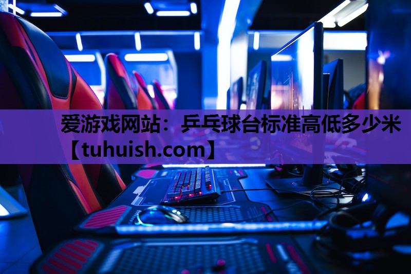 爱游戏网站：乒乓球台标准高低多少米