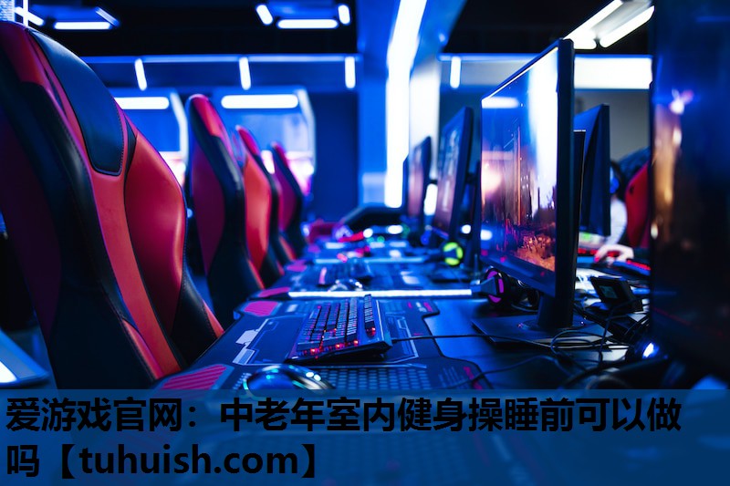 爱游戏官网：中老年室内健身操睡前可以做吗