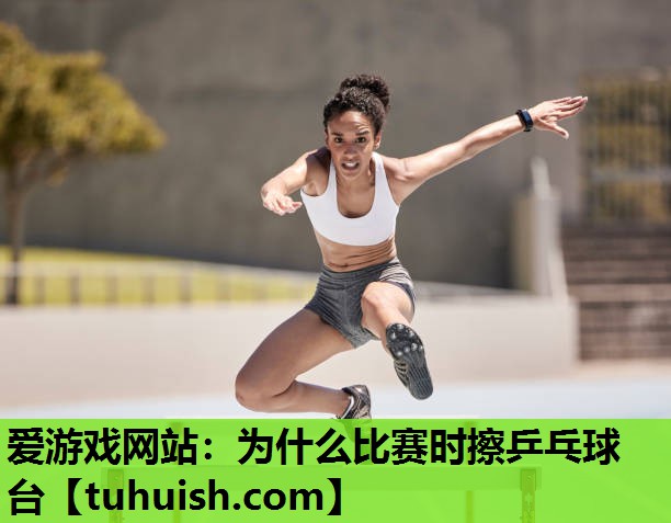 爱游戏网站：为什么比赛时擦乒乓球台