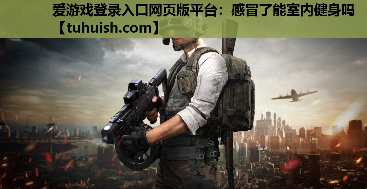 爱游戏登录入口网页版平台：感冒了能室内健身吗