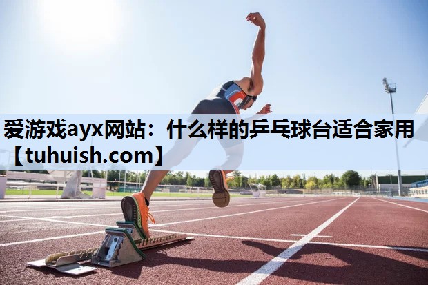 爱游戏ayx网站：什么样的乒乓球台适合家用