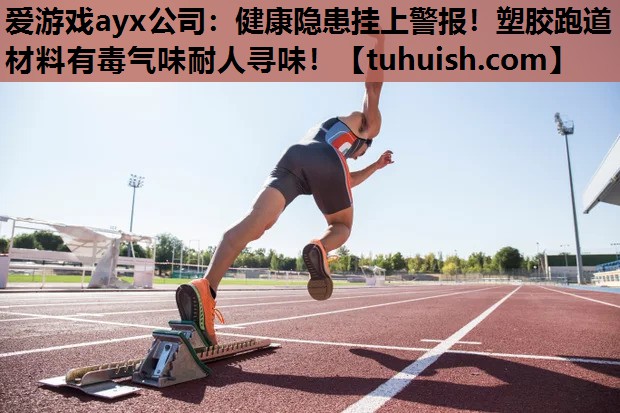 爱游戏ayx公司：健康隐患挂上警报！塑胶跑道材料有毒气味耐人寻味！