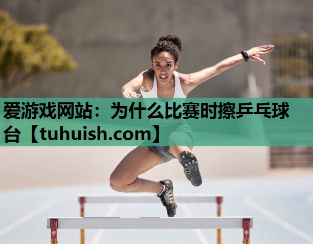 为什么比赛时擦乒乓球台